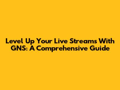 Level Up Your Live Streams With GNS: A Comprehensive Guide
