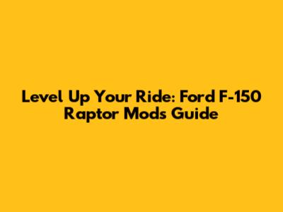 Level Up Your Ride: Ford F-150 Raptor Mods Guide
