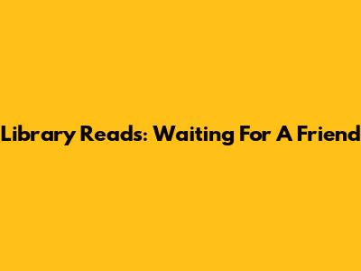 Library Reads: Waiting For A Friend