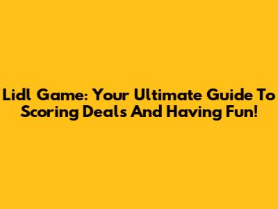 Lidl Game: Your Ultimate Guide To Scoring Deals And Having Fun!