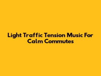 Light Traffic Tension Music For Calm Commutes