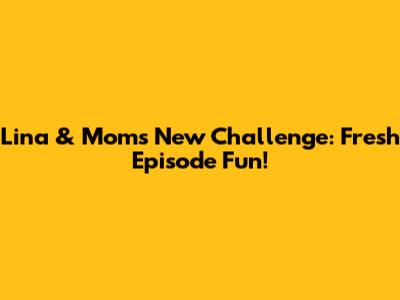Lina & Mom's New Challenge: Fresh Episode Fun!