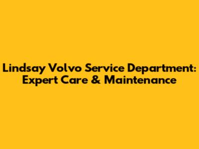 Lindsay Volvo Service Department: Expert Care & Maintenance