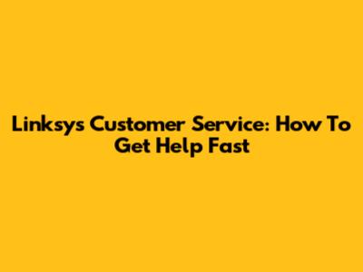 Linksys Customer Service: How To Get Help Fast