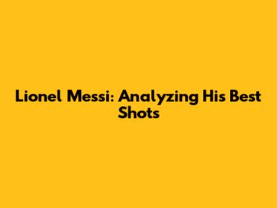 Lionel Messi: Analyzing His Best Shots