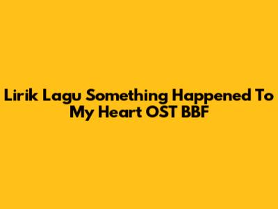Lirik Lagu "Something Happened To My Heart" OST BBF
