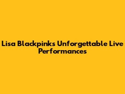 Lisa Blackpink's Unforgettable Live Performances