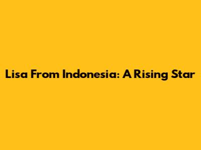 Lisa From Indonesia: A Rising Star