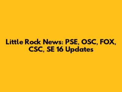 Little Rock News: PSE, OSC, FOX, CSC, SE 16 Updates