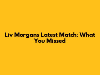 Liv Morgan's Latest Match: What You Missed