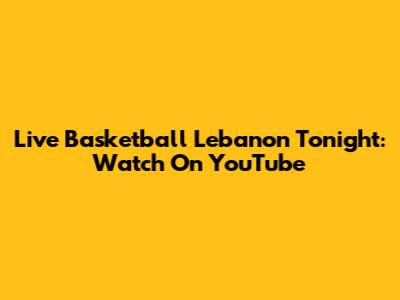 Live Basketball Lebanon Tonight: Watch On YouTube