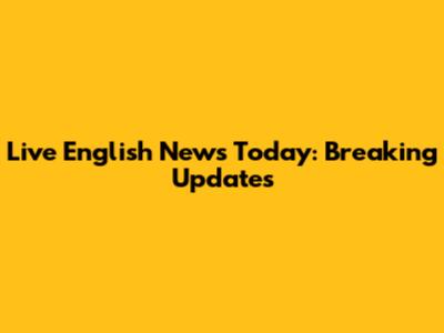 Live English News Today: Breaking Updates