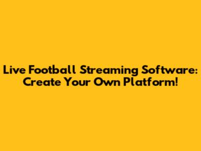 Live Football Streaming Software: Create Your Own Platform!