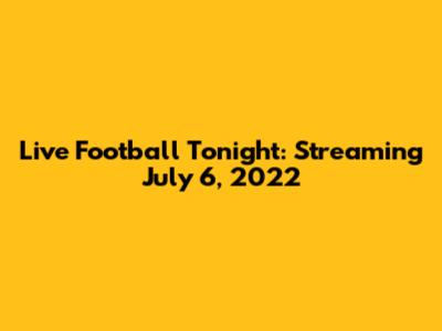 Live Football Tonight: Streaming July 6, 2022