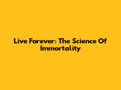 Live Forever: The Science Of Immortality