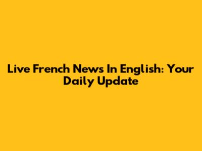 Live French News In English: Your Daily Update