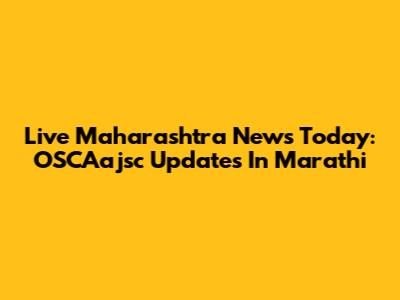 Live Maharashtra News Today: OSCAajsc Updates In Marathi
