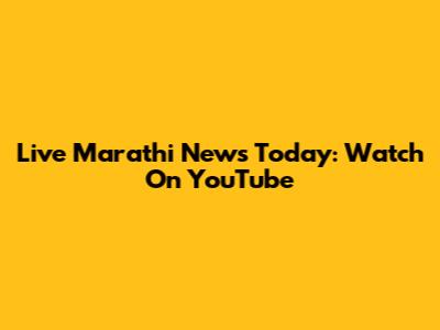 Live Marathi News Today: Watch On YouTube