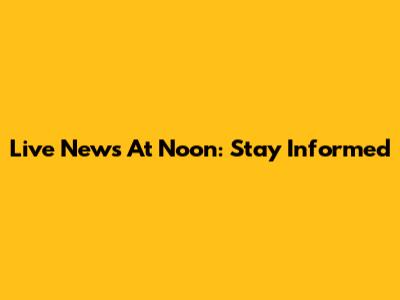 Live News At Noon: Stay Informed