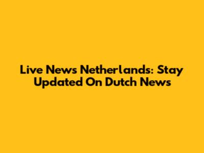 Live News Netherlands: Stay Updated On Dutch News