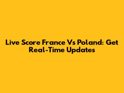 Live Score France Vs Poland: Get Real-Time Updates