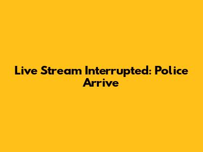 Live Stream Interrupted: Police Arrive