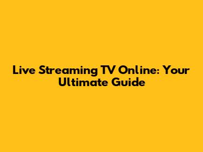 Live Streaming TV Online: Your Ultimate Guide