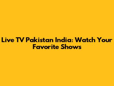 Live TV Pakistan India: Watch Your Favorite Shows