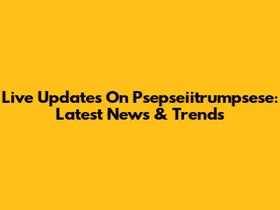 Live Updates On Psepseiitrumpsese: Latest News & Trends