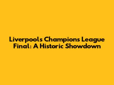 Liverpool's Champions League Final: A Historic Showdown