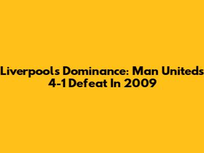 Liverpool's Dominance: Man United's 4-1 Defeat In 2009