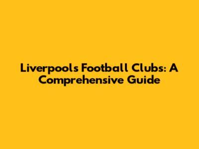 Liverpool's Football Clubs: A Comprehensive Guide