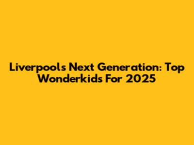 Liverpool's Next Generation: Top Wonderkids For 2025