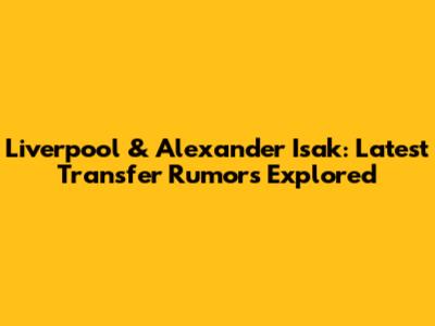 Liverpool & Alexander Isak: Latest Transfer Rumors Explored
