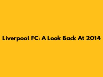 Liverpool FC: A Look Back At 2014