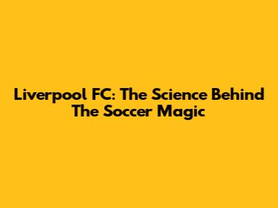 Liverpool FC: The Science Behind The Soccer Magic