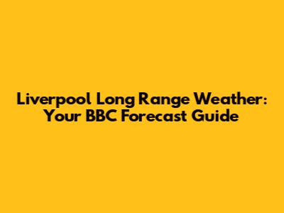 Liverpool Long Range Weather: Your BBC Forecast Guide