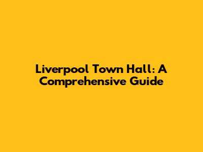 Liverpool Town Hall: A Comprehensive Guide