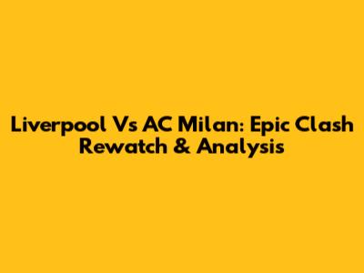Liverpool Vs AC Milan: Epic Clash Rewatch & Analysis