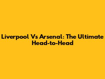 Liverpool Vs Arsenal: The Ultimate Head-to-Head