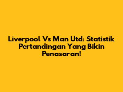 Liverpool Vs Man Utd: Statistik Pertandingan Yang Bikin Penasaran!