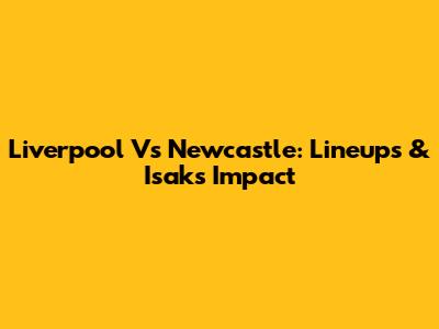 Liverpool Vs Newcastle: Lineups & Isak's Impact