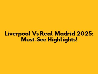 Liverpool Vs Real Madrid 2025: Must-See Highlights!
