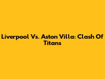Liverpool Vs. Aston Villa: Clash Of Titans