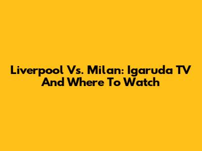Liverpool Vs. Milan: Igaruda TV And Where To Watch