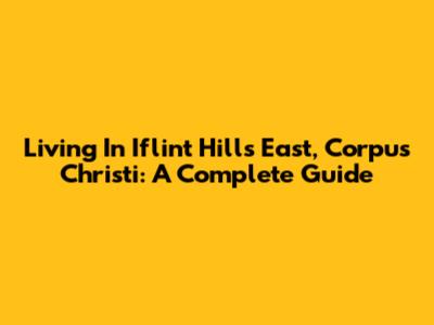 Living In Iflint Hills East, Corpus Christi: A Complete Guide