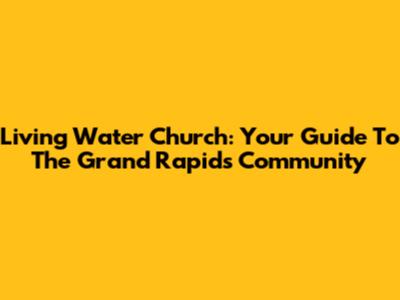 Living Water Church: Your Guide To The Grand Rapids Community