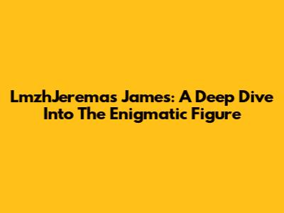 LmzhJeremas James: A Deep Dive Into The Enigmatic Figure