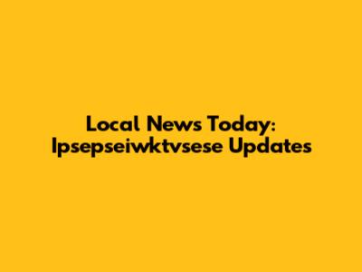 Local News Today: Ipsepseiwktvsese Updates