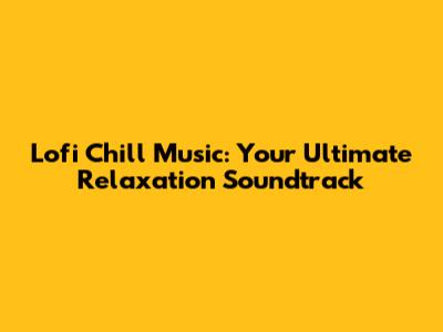 Lofi Chill Music: Your Ultimate Relaxation Soundtrack